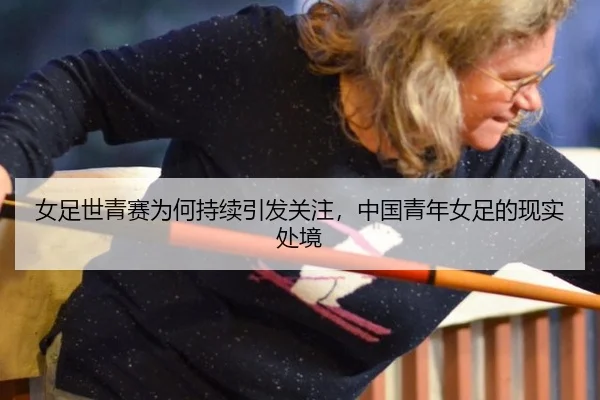 女足世青赛为何持续引发关注，中国青年女足的现实处境